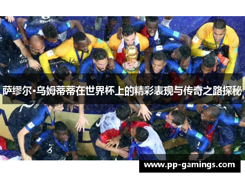 萨缪尔·乌姆蒂蒂在世界杯上的精彩表现与传奇之路探秘