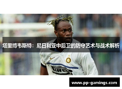 塔里博韦斯特：尼日利亚中后卫的防守艺术与战术解析