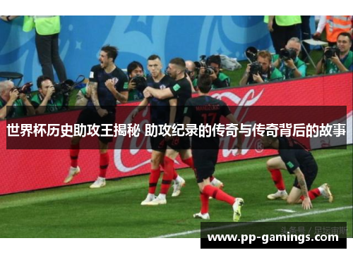 世界杯历史助攻王揭秘 助攻纪录的传奇与传奇背后的故事