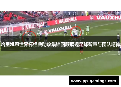 哈里凯恩世界杯经典助攻集锦回顾展现足球智慧与团队精神