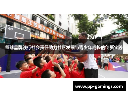 篮球品牌践行社会责任助力社区发展与青少年成长的创新实践