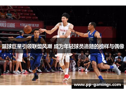 篮球巨星引领联盟风潮 成为年轻球员追随的榜样与偶像