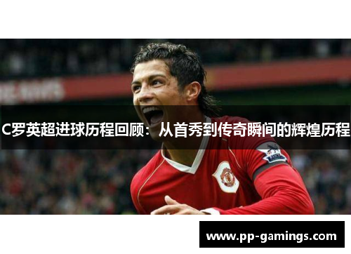 C罗英超进球历程回顾：从首秀到传奇瞬间的辉煌历程