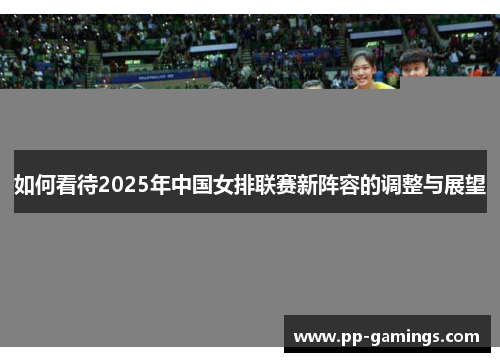 如何看待2025年中国女排联赛新阵容的调整与展望