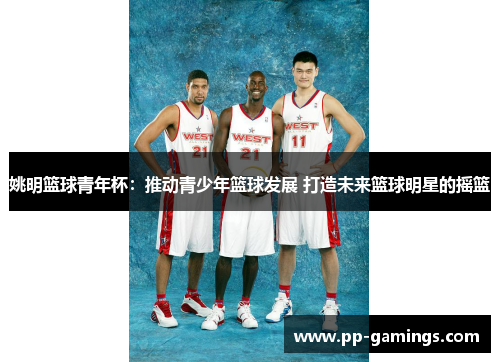 姚明篮球青年杯：推动青少年篮球发展 打造未来篮球明星的摇篮