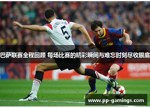 巴萨联赛全程回顾 每场比赛的精彩瞬间与难忘时刻尽收眼底