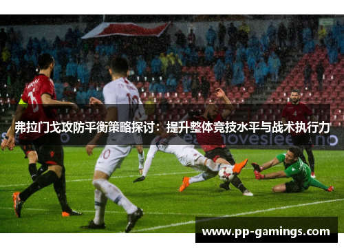 弗拉门戈攻防平衡策略探讨：提升整体竞技水平与战术执行力