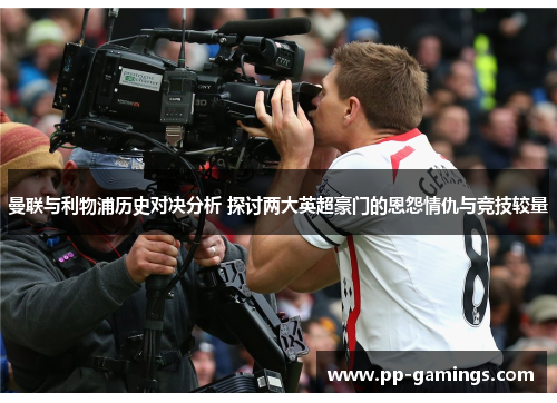 曼联与利物浦历史对决分析 探讨两大英超豪门的恩怨情仇与竞技较量