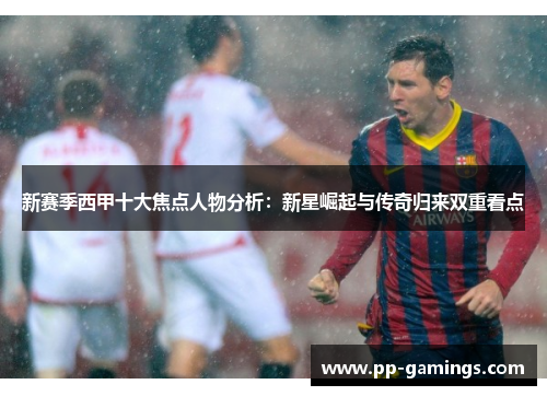 新赛季西甲十大焦点人物分析：新星崛起与传奇归来双重看点
