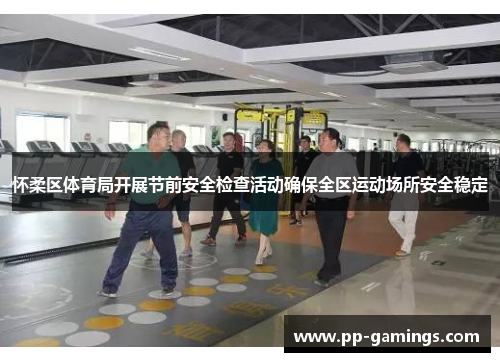 怀柔区体育局开展节前安全检查活动确保全区运动场所安全稳定