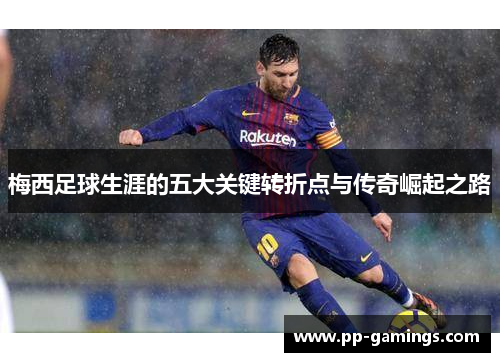 梅西足球生涯的五大关键转折点与传奇崛起之路