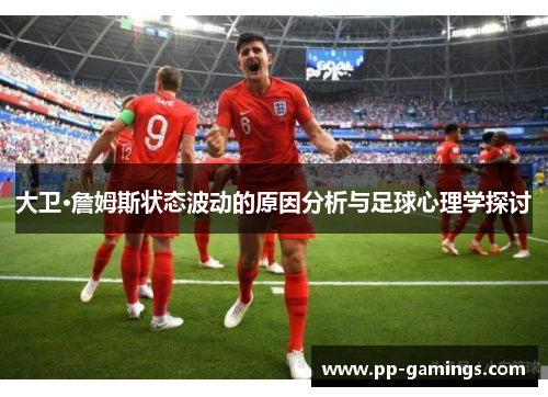 大卫·詹姆斯状态波动的原因分析与足球心理学探讨