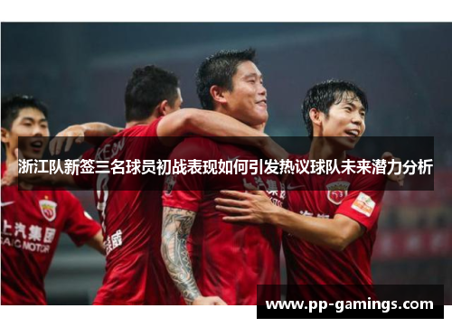 浙江队新签三名球员初战表现如何引发热议球队未来潜力分析