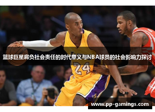 篮球巨星肩负社会责任的时代意义与NBA球员的社会影响力探讨