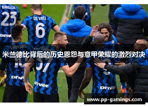 米兰德比背后的历史恩怨与意甲荣耀的激烈对决