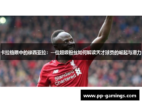 卡拉格眼中的穆西亚拉：一位超级粉丝如何解读天才球员的崛起与潜力