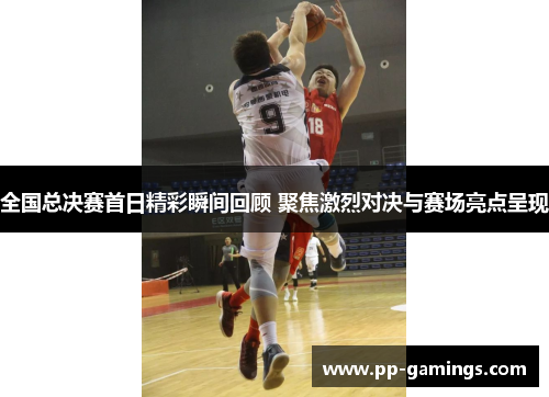 全国总决赛首日精彩瞬间回顾 聚焦激烈对决与赛场亮点呈现