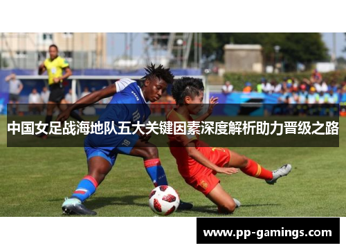 中国女足战海地队五大关键因素深度解析助力晋级之路