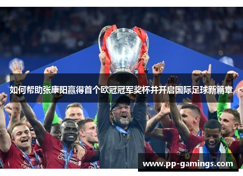 如何帮助张康阳赢得首个欧冠冠军奖杯并开启国际足球新篇章