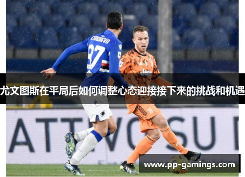 尤文图斯在平局后如何调整心态迎接接下来的挑战和机遇