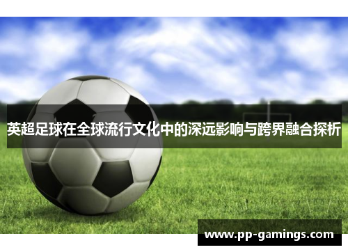 英超足球在全球流行文化中的深远影响与跨界融合探析