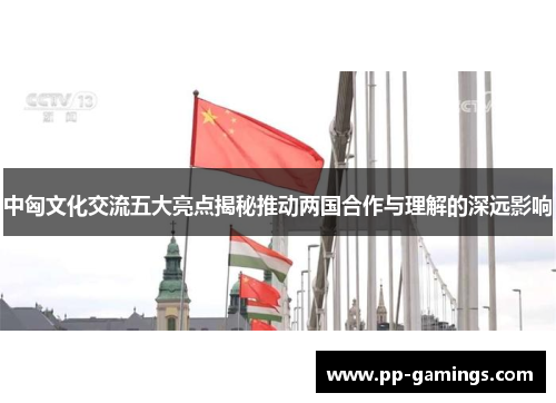 中匈文化交流五大亮点揭秘推动两国合作与理解的深远影响