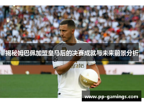揭秘姆巴佩加盟皇马后的决赛成就与未来前景分析