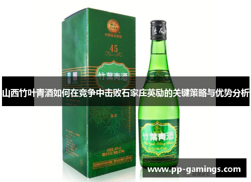 山西竹叶青酒如何在竞争中击败石家庄英励的关键策略与优势分析