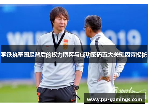 李铁执掌国足背后的权力博弈与成功密码五大关键因素揭秘