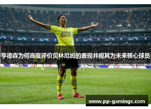 亨德森为何高度评价贝林厄姆的表现并视其为未来核心球员