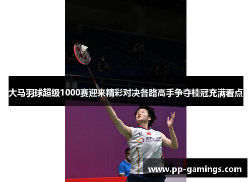 大马羽球超级1000赛迎来精彩对决各路高手争夺桂冠充满看点