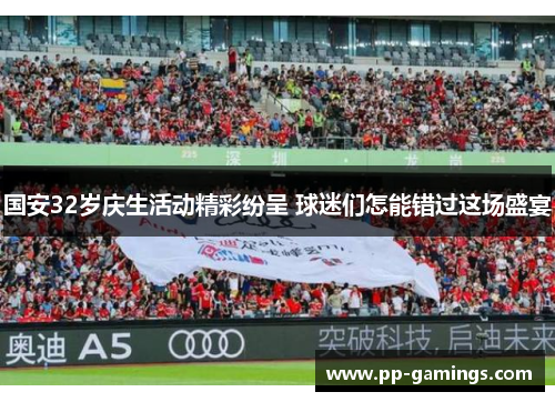 国安32岁庆生活动精彩纷呈 球迷们怎能错过这场盛宴