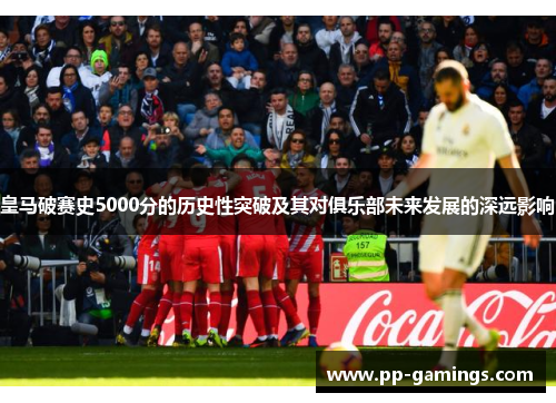 皇马破赛史5000分的历史性突破及其对俱乐部未来发展的深远影响