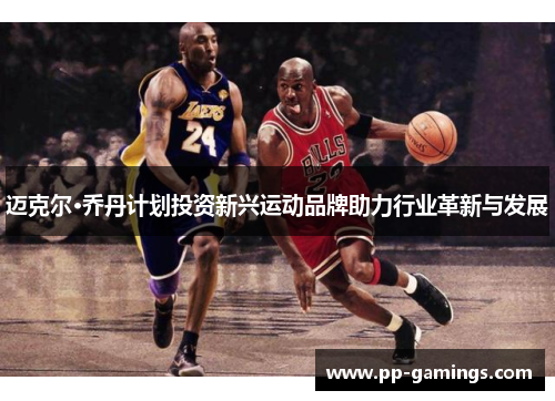 迈克尔·乔丹计划投资新兴运动品牌助力行业革新与发展