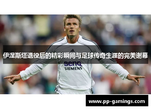 伊涅斯塔退役后的精彩瞬间与足球传奇生涯的完美谢幕