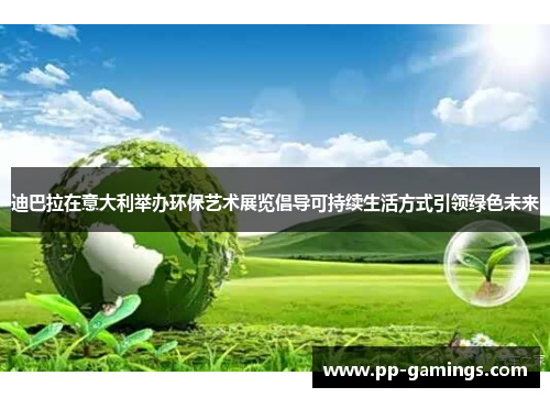 迪巴拉在意大利举办环保艺术展览倡导可持续生活方式引领绿色未来