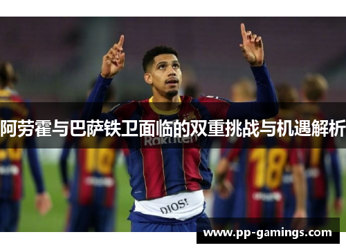 阿劳霍与巴萨铁卫面临的双重挑战与机遇解析